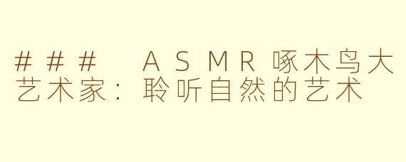 ### ASMR啄木鸟大艺术家：聆听自然的艺术