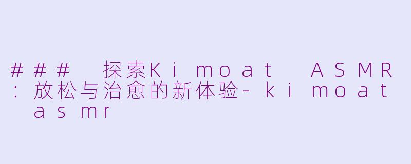 ### 探索Kimoat ASMR：放松与治愈的新体验-kimoat asmr