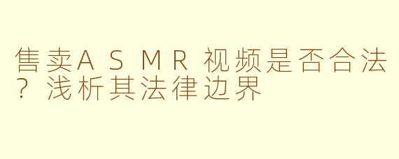 售卖ASMR视频是否合法？浅析其法律边界