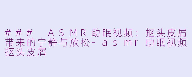 ### ASMR助眠视频：抠头皮屑带来的宁静与放松-asmr助眠视频抠头皮屑