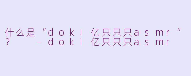 什么是“doki亿只只只asmr”?