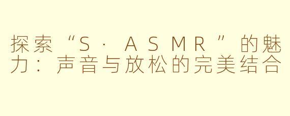 探索“S·ASMR”的魅力：声音与放松的完美结合