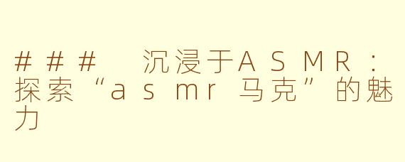 ### 沉浸于ASMR：探索“asmr马克”的魅力