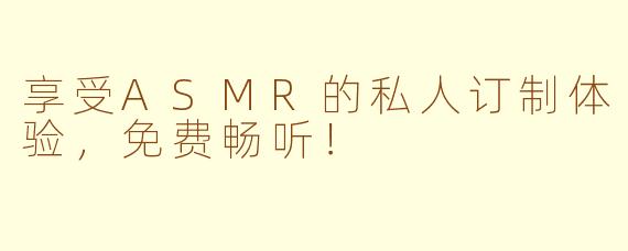 享受ASMR的私人订制体验，免费畅听！