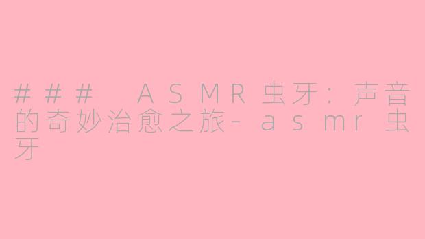 ### ASMR虫牙：声音的奇妙治愈之旅-asmr虫牙