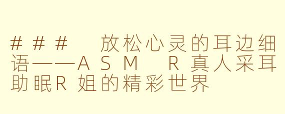 ### 放松心灵的耳边细语——ASM R真人采耳助眠R姐的精彩世界