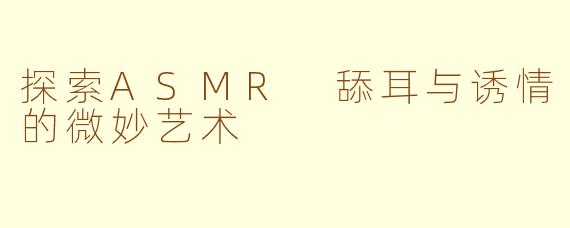 探索ASMR 舔耳与诱情的微妙艺术