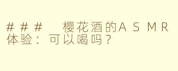 ### 樱花酒的ASMR体验：可以喝吗？