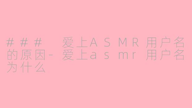 ### 爱上ASMR用户名的原因-爱上asmr用户名为什么