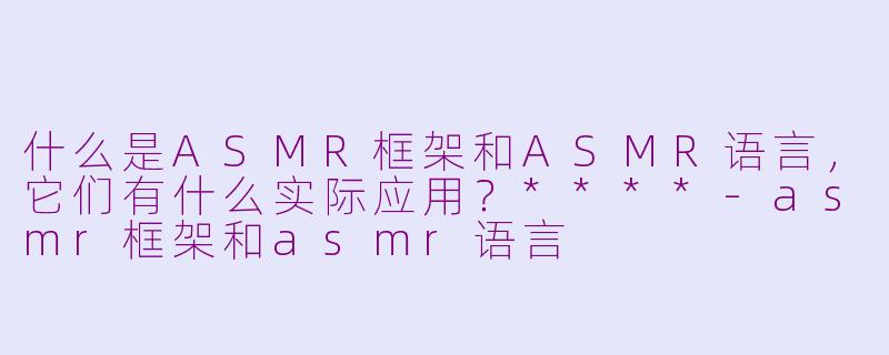 什么是ASMR框架和ASMR语言，它们有什么实际应用？****-asmr框架和asmr语言