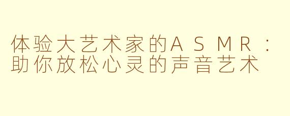 体验大艺术家的ASMR：助你放松心灵的声音艺术