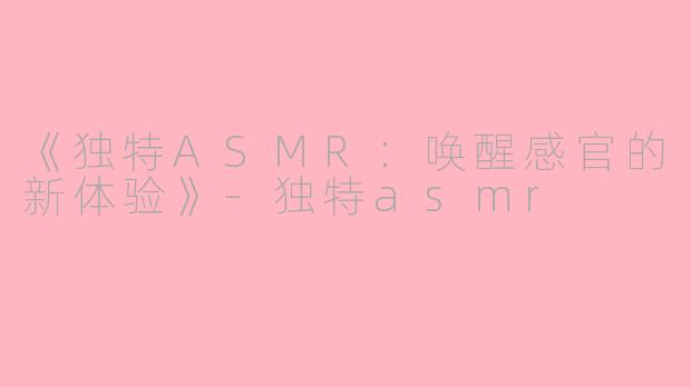 《独特ASMR：唤醒感官的新体验》-独特asmr