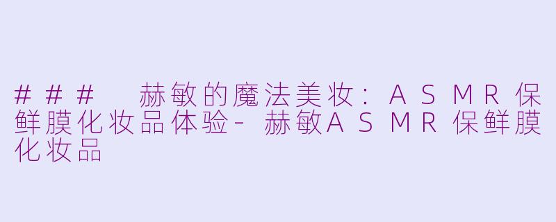 ### 赫敏的魔法美妆：ASMR保鲜膜化妆品体验-赫敏ASMR保鲜膜化妆品