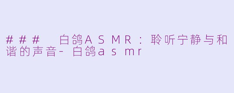 ### 白鸽ASMR：聆听宁静与和谐的声音-白鸽asmr