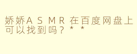 娇娇ASMR在百度网盘上可以找到吗？**