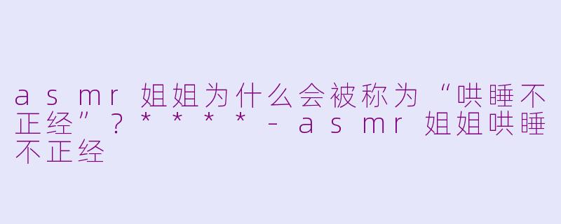 asmr姐姐为什么会被称为“哄睡不正经”?****