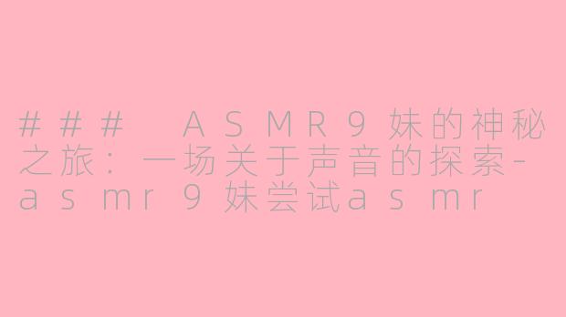 ### ASMR9妹的神秘之旅：一场关于声音的探索-asmr9妹尝试asmr