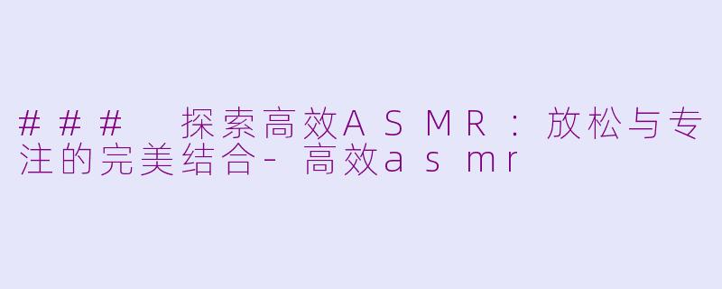 ### 探索高效ASMR：放松与专注的完美结合-高效asmr