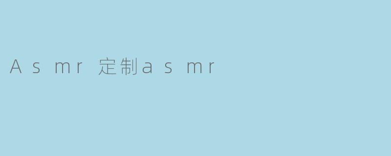 沉浸耳畔的艺术:定制ASMR的魅力