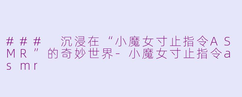 ### 沉浸在“小魔女寸止指令ASMR”的奇妙世界-小魔女寸止指令asmr