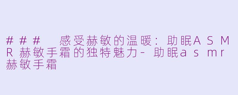 ### 感受赫敏的温暖：助眠ASMR赫敏手霜的独特魅力-助眠asmr赫敏手霜