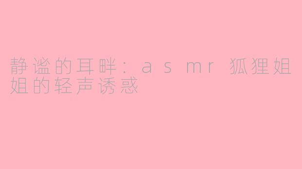 静谧的耳畔：asmr狐狸姐姐的轻声诱惑