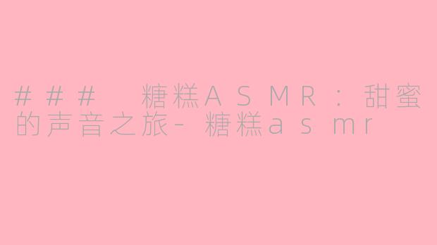 ### 糖糕ASMR：甜蜜的声音之旅-糖糕asmr