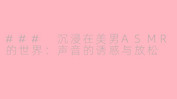 ### 沉浸在美男ASMR的世界：声音的诱惑与放松