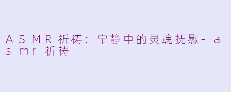 ASMR祈祷：宁静中的灵魂抚慰-asmr祈祷