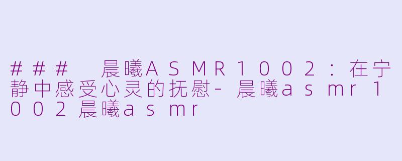 ### 晨曦ASMR1002：在宁静中感受心灵的抚慰-晨曦asmr1002晨曦asmr