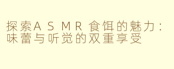 探索ASMR食饵的魅力：味蕾与听觉的双重享受