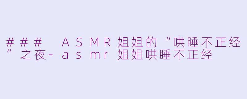 ### ASMR姐姐的“哄睡不正经”之夜-asmr姐姐哄睡不正经