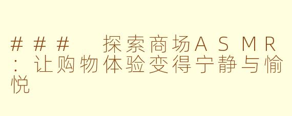 ### 探索商场ASMR：让购物体验变得宁静与愉悦