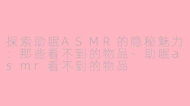 探索助眠ASMR的隐秘魅力：那些看不到的物品-助眠asmr看不到的物品