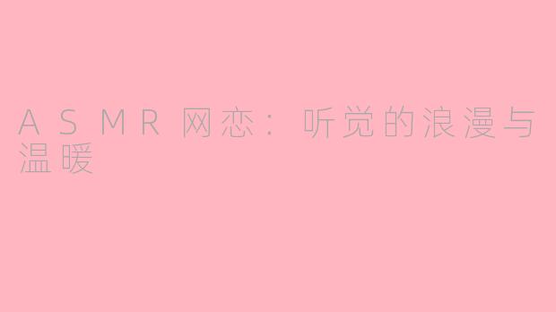 ASMR网恋：听觉的浪漫与温暖