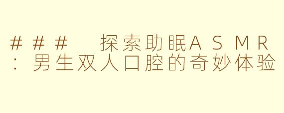 ### 探索助眠ASMR：男生双人口腔的奇妙体验