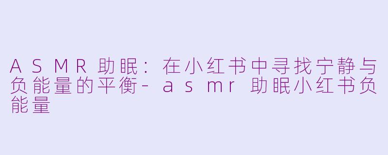 ASMR助眠：在小红书中寻找宁静与负能量的平衡-asmr助眠小红书负能量