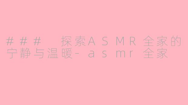 ### 探索ASMR全家的宁静与温暖-asmr全家