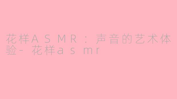 花样ASMR：声音的艺术体验-花样asmr