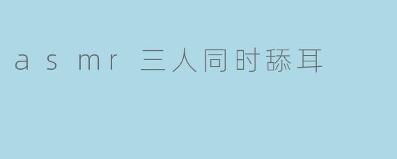 asmr三人同时舔耳