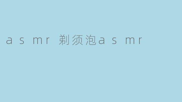 探索“ASMR剃须泡”带来的独特体验