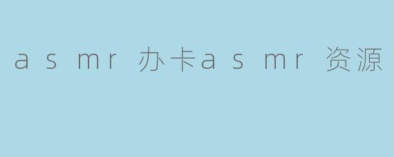 沉浸于ASMR的世界：办卡与资源分享