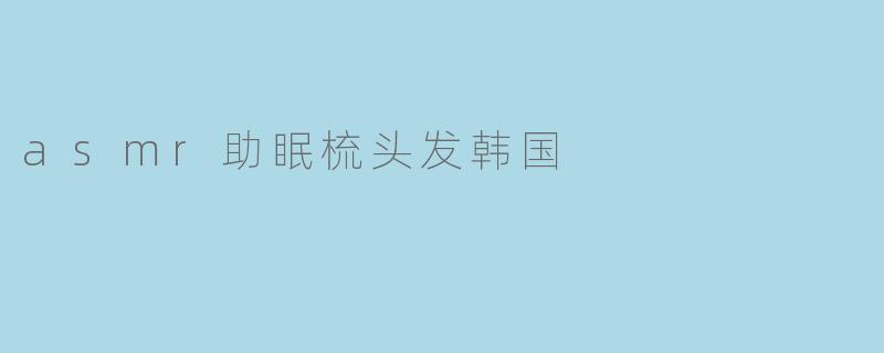 asmr助眠梳头发韩国