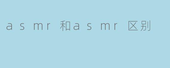 ASMR和ASMR有什么区别?