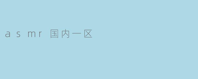 ### 探索ASMR在国内一区的崛起与热潮