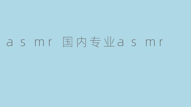 什么是ASMR,国内的ASMR专业发展如何?****