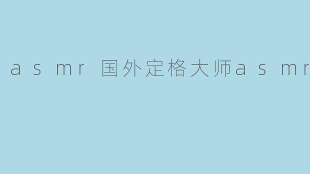 asmr国外定格大师asmr