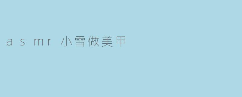 ASMR小雪的美甲时光:声音与艺术的完美结合