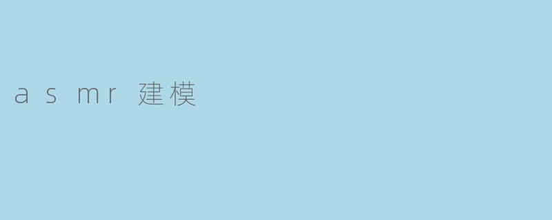 什么是ASMR建模,它在创作内容中有什么独特之处?**