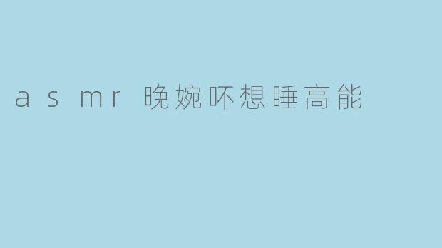 asmr晚婉吥想睡高能